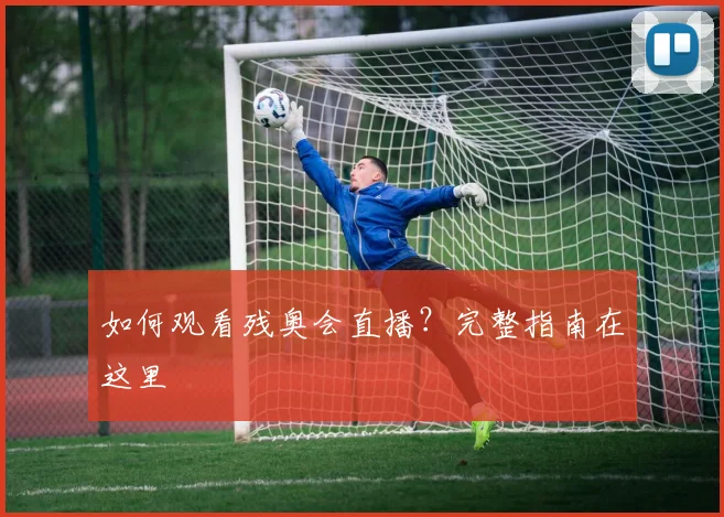 如何观看残奥会直播？完整指南在这里