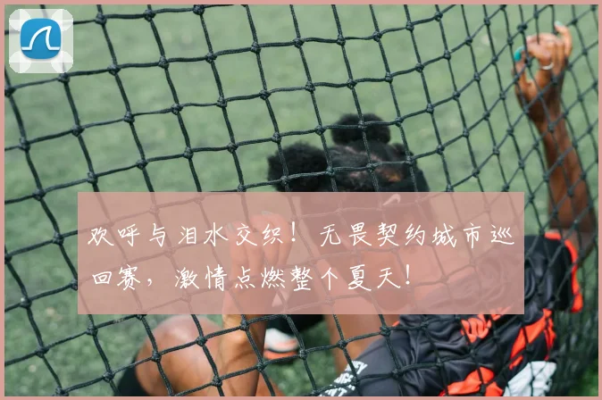 欢呼与泪水交织！无畏契约城市巡回赛，激情点燃整个夏天！