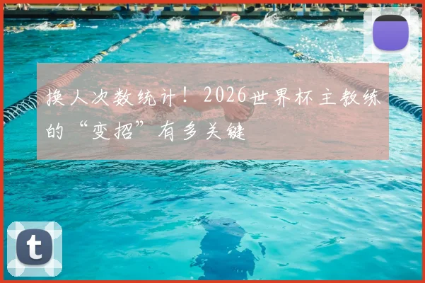 换人次数统计！2026世界杯主教练的“变招”有多关键