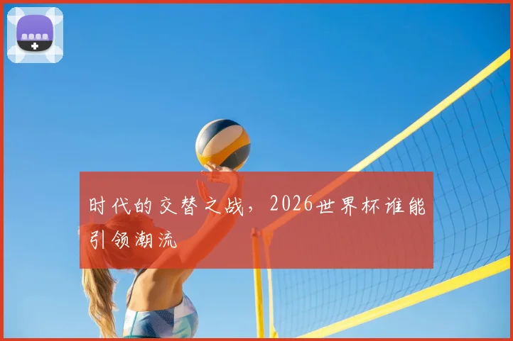 时代的交替之战，2026世界杯谁能引领潮流