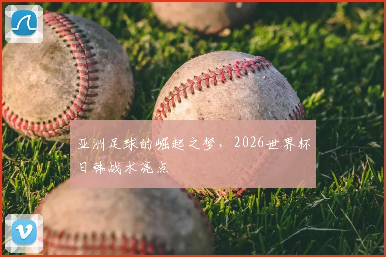 亚洲足球的崛起之梦，2026世界杯日韩战术亮点