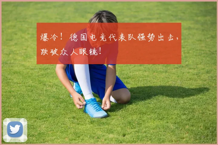 爆冷！德国电竞代表队强势出击，跌破众人眼镜！