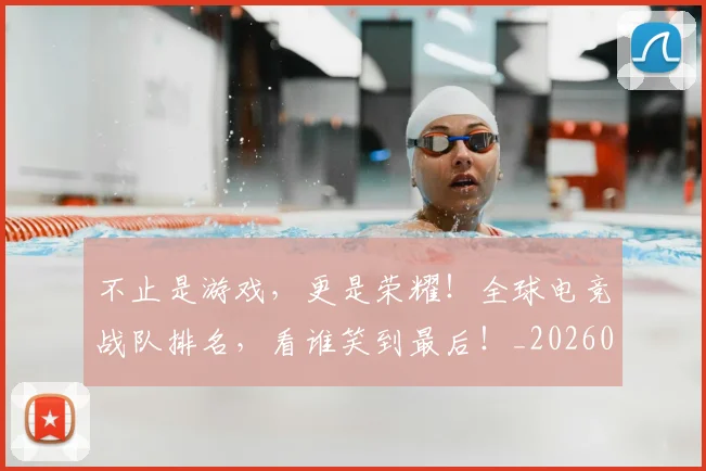 不止是游戏，更是荣耀！全球电竞战队排名，看谁笑到最后！_20260531151331