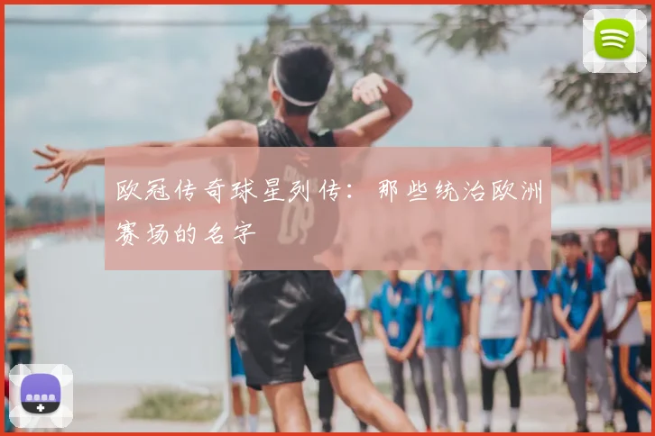 欧冠传奇球星列传：那些统治欧洲赛场的名字