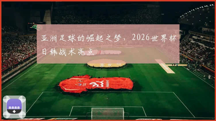 亚洲足球的崛起之梦，2026世界杯日韩战术亮点