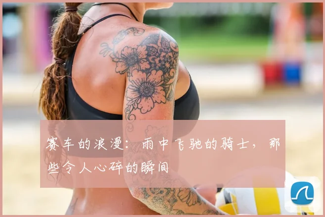 赛车的浪漫：雨中飞驰的骑士，那些令人心碎的瞬间