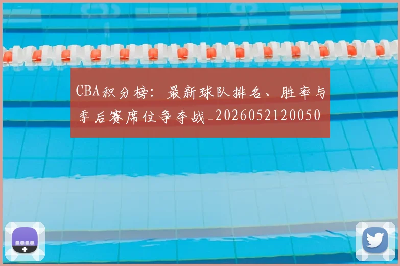 CBA积分榜：最新球队排名、胜率与季后赛席位争夺战_20260521200502_20260702163715