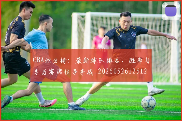 CBA积分榜：最新球队排名、胜率与季后赛席位争夺战_20260526125127_20260702040738