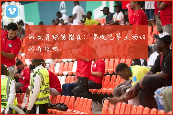 诺坎普球场指南：参观巴萨主场的必备攻略。