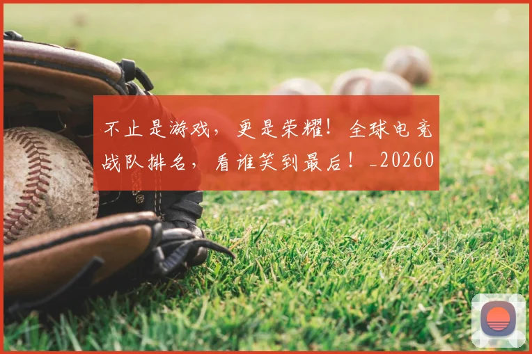 不止是游戏，更是荣耀！全球电竞战队排名，看谁笑到最后！_20260702175116