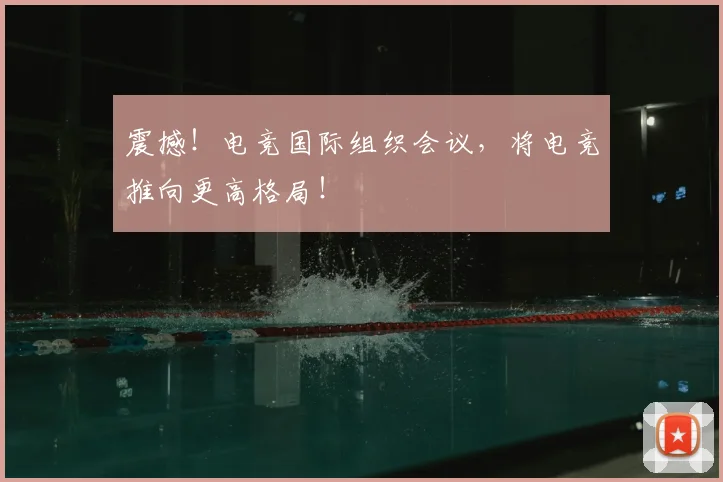 震撼！电竞国际组织会议，将电竞推向更高格局！