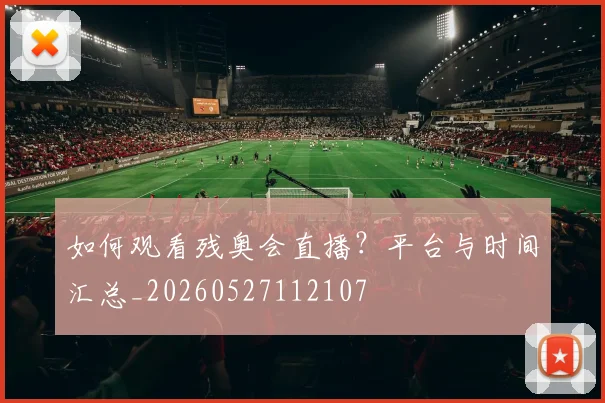 如何观看残奥会直播？平台与时间汇总_20260527112107