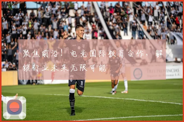 聚焦前沿！电竞国际教育合作，解锁行业未来无限可能