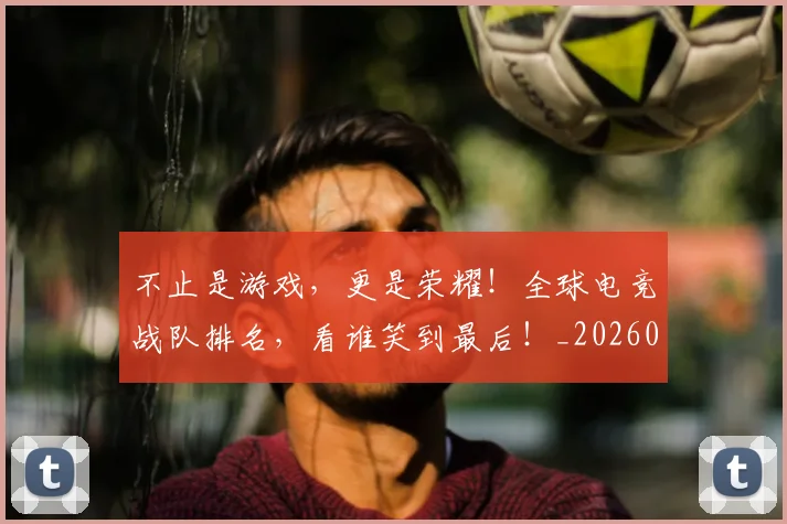 不止是游戏，更是荣耀！全球电竞战队排名，看谁笑到最后！_20260702175116