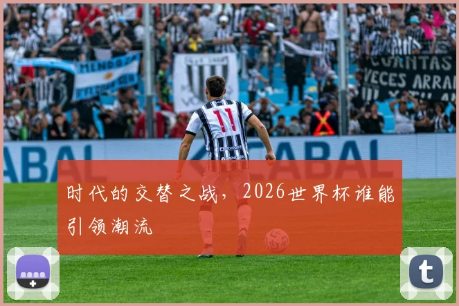 时代的交替之战,2026世界杯谁能引领潮流
