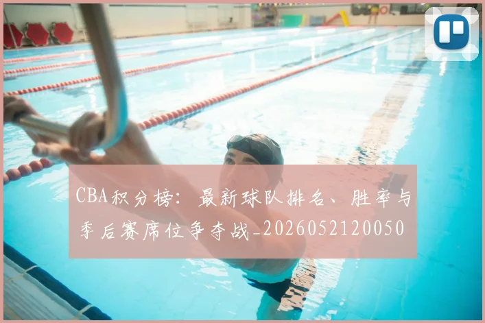 CBA积分榜：最新球队排名、胜率与季后赛席位争夺战_20260521200502_20260702163715