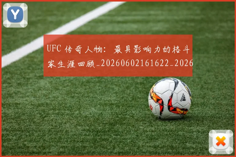 UFC 传奇人物：最具影响力的格斗家生涯回顾_20260602161622_20260702171213