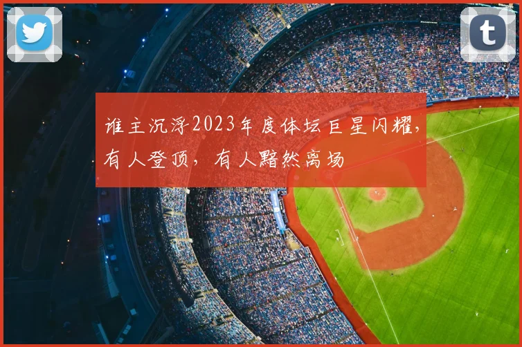 谁主沉浮2023年度体坛巨星闪耀，有人登顶，有人黯然离场