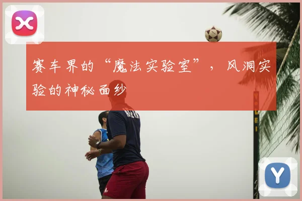 赛车界的“魔法实验室”，风洞实验的神秘面纱