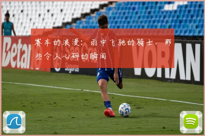 赛车的浪漫：雨中飞驰的骑士，那些令人心碎的瞬间