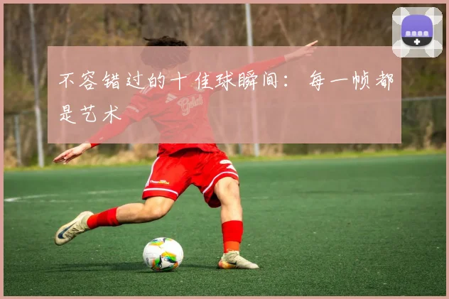 不容错过的十佳球瞬间：每一帧都是艺术