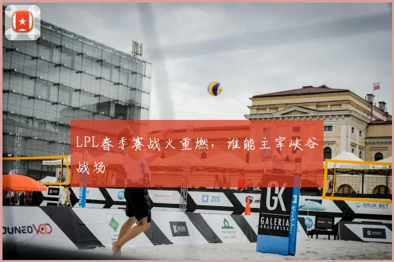 LPL春季赛战火重燃，谁能主宰峡谷战场