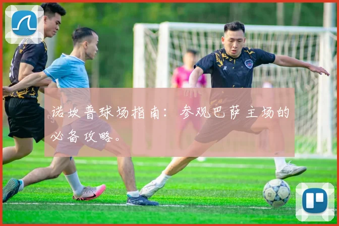诺坎普球场指南：参观巴萨主场的必备攻略。