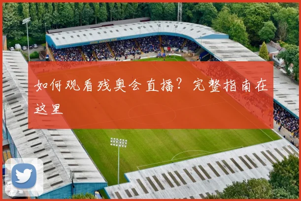 如何观看残奥会直播？完整指南在这里