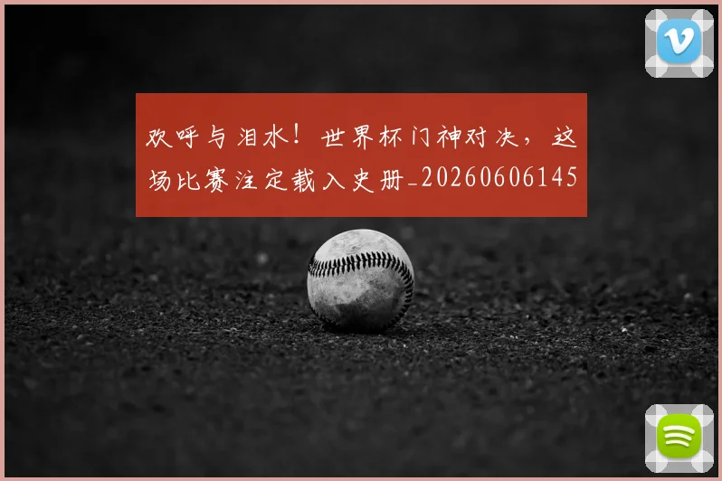 欢呼与泪水！世界杯门神对决，这场比赛注定载入史册_20260606145816