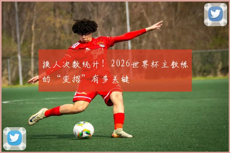 换人次数统计！2026世界杯主教练的“变招”有多关键